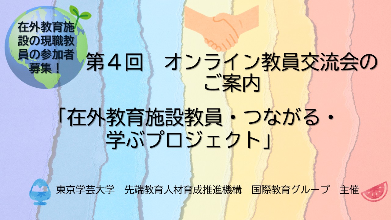 在外教育施設の現職職員の参加者募集！！東京学芸大学　先端教育人材育成推進機構　国際教育グループ　主催 　第４回　オンライン教員交流会のご案内 「在外教育施設教員・つながる・学ぶプロジェクト」1．	日時　2026年８月３０日（日）20:00～22:00（日本時間）